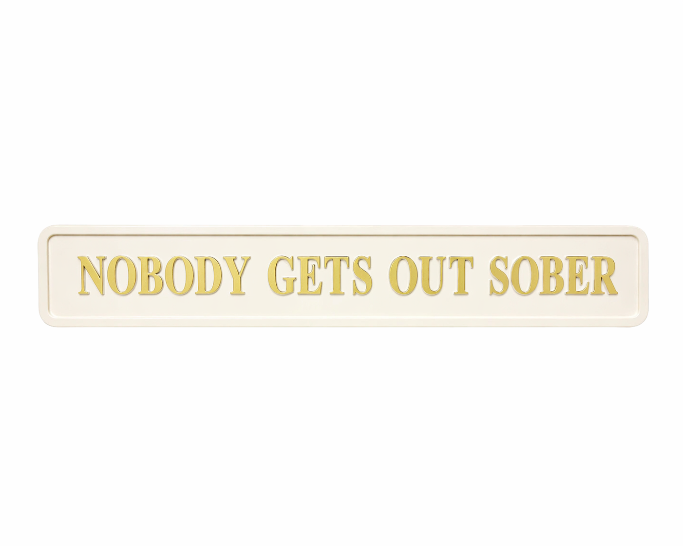 Rectangular cream sign with 'NOBODY GETS OUT SOBER' in gold font